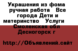 Украшения из фома  ручная работа - Все города Дети и материнство » Услуги   . Смоленская обл.,Десногорск г.